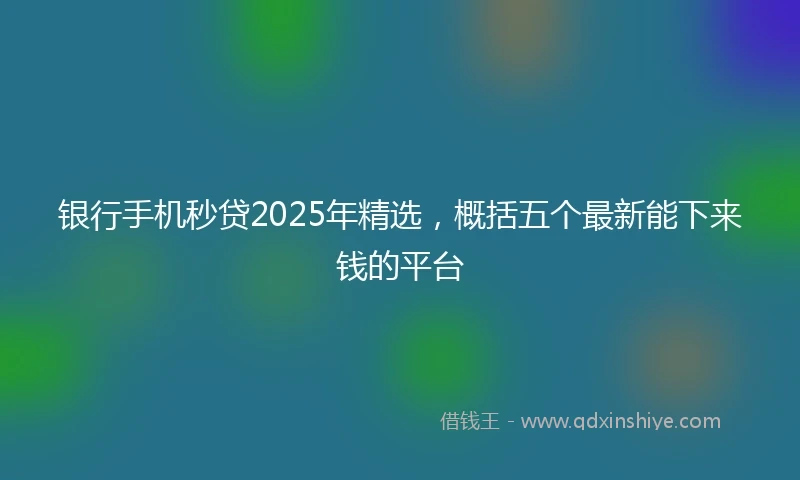 银行手机秒贷2025年精选，概括五个最新能下来钱的平台