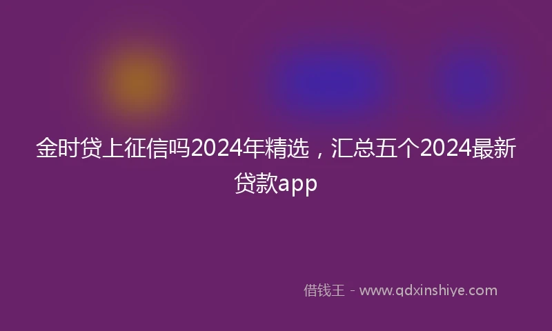 金时贷上征信吗2024年精选，汇总五个2024最新贷款app