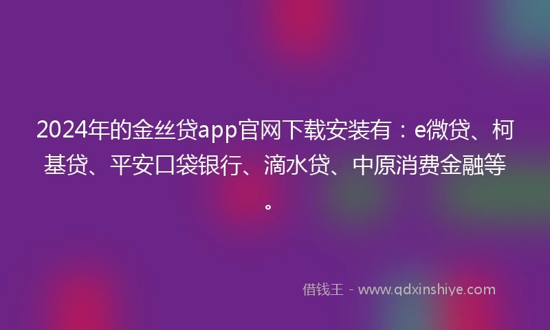 2024年的金丝贷app官网下载安装有：e微贷、柯基贷、平安口袋银行、滴水贷、中原消费金融等。