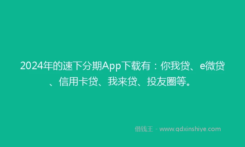 2024年的速下分期App下载有：你我贷、e微贷、信用卡贷、我来贷、投友圈等。