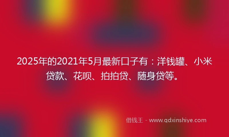 2025年的2021年5月最新口子有：洋钱罐、小米贷款、花呗、拍拍贷、随身贷等。