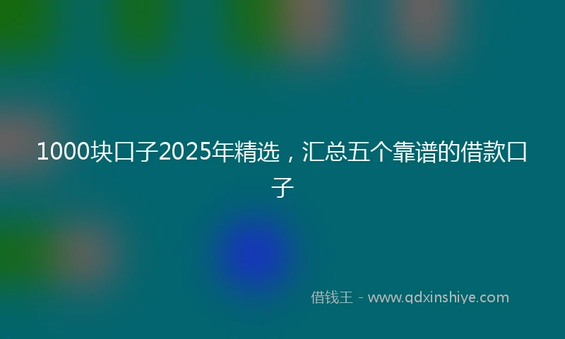 1000块口子2025年精选，汇总五个靠谱的借款口子