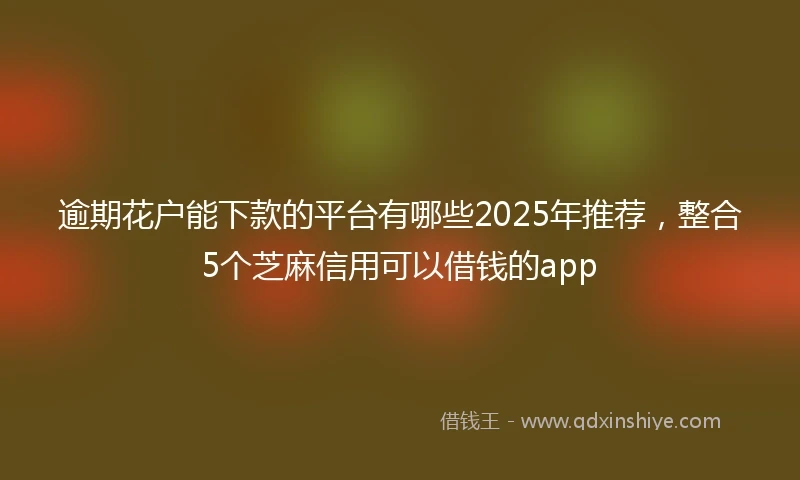 逾期花户能下款的平台有哪些2025年推荐，整合5个芝麻信用可以借钱的app