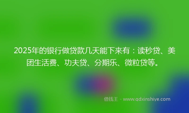 2025年的银行做贷款几天能下来有：读秒贷、美团生活费、功夫贷、分期乐、微粒贷等。
