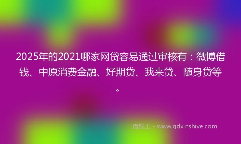 2025年的2021哪家网贷容易通过审核有：微博借钱、中原消费金融、好期贷、我来贷、随身贷等。