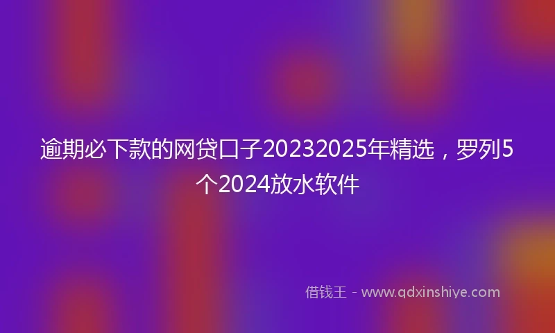 逾期必下款的网贷口子20232025年精选，罗列5个2024放水软件