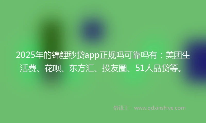 2025年的锦鲤秒贷app正规吗可靠吗有：美团生活费、花呗、东方汇、投友圈、51人品贷等。