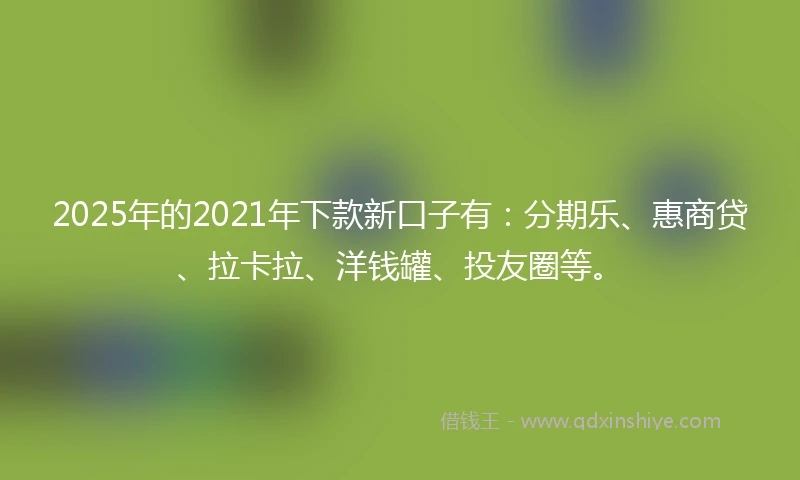 2025年的2021年下款新口子有：分期乐、惠商贷、拉卡拉、洋钱罐、投友圈等。