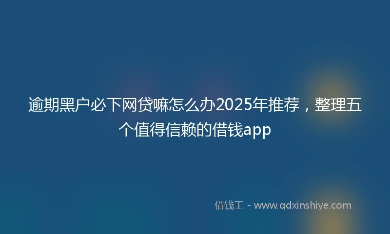逾期黑户必下网贷嘛怎么办2025年推荐，整理五个值得信赖的借钱app