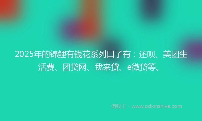 2025年的锦鲤有钱花系列口子有：还呗、美团生活费、团贷网、我来贷、e微贷等。