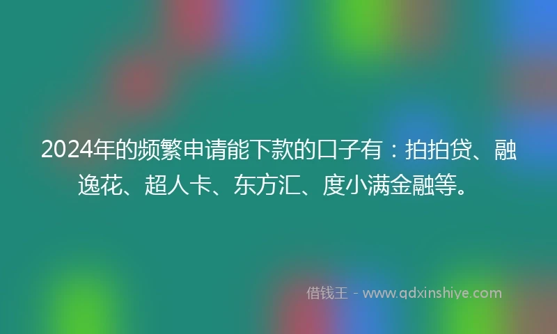2024年的频繁申请能下款的口子有：拍拍贷、融逸花、超人卡、东方汇、度小满金融等。