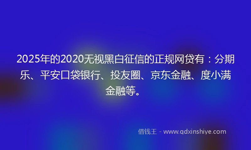 2025年的2020无视黑白征信的正规网贷有：分期乐、平安口袋银行、投友圈、京东金融、度小满金融等。