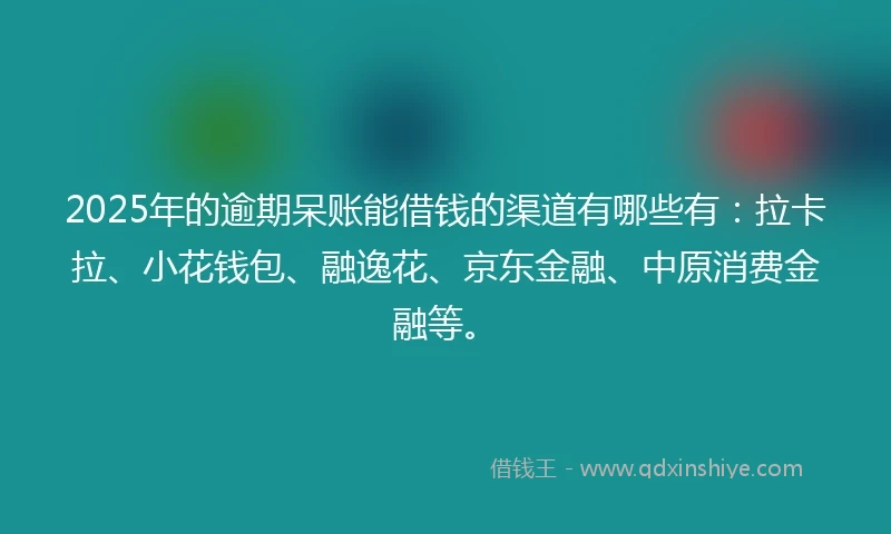 2025年的逾期呆账能借钱的渠道有哪些有：拉卡拉、小花钱包、融逸花、京东金融、中原消费金融等。