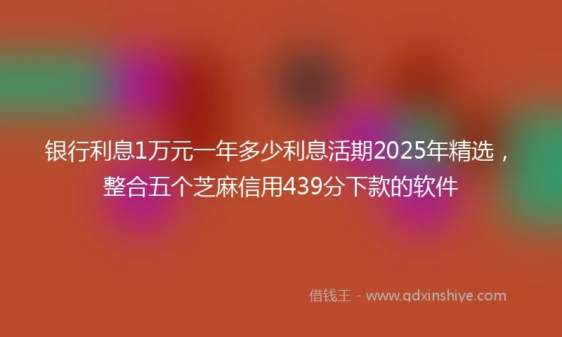 银行利息1万元一年多少利息活期2025年精选，整合五个芝麻信用439分下款的软件
