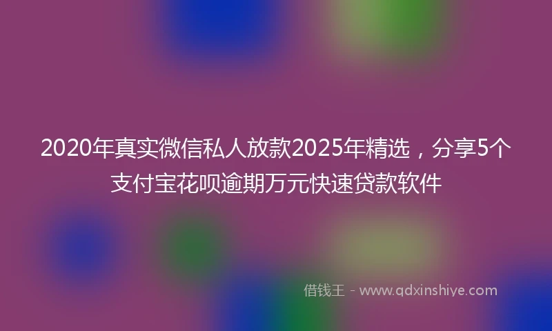 2020年真实微信私人放款2025年精选，分享5个支付宝花呗逾期万元快速贷款软件
