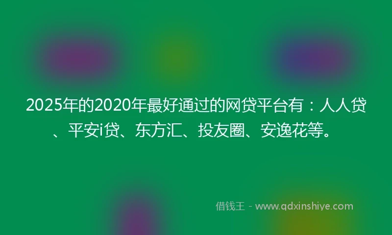 2025年的2020年最好通过的网贷平台有：人人贷、平安i贷、东方汇、投友圈、安逸花等。
