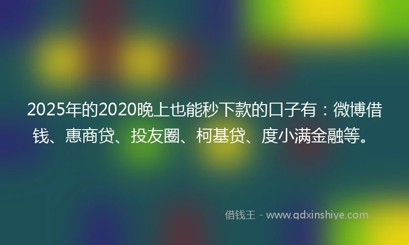 2025年的2020晚上也能秒下款的口子有：微博借钱、惠商贷、投友圈、柯基贷、度小满金融等。
