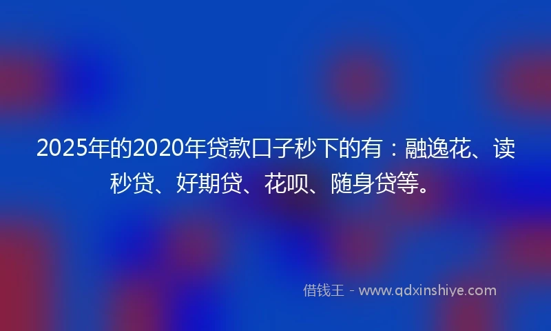 2025年的2020年贷款口子秒下的有：融逸花、读秒贷、好期贷、花呗、随身贷等。