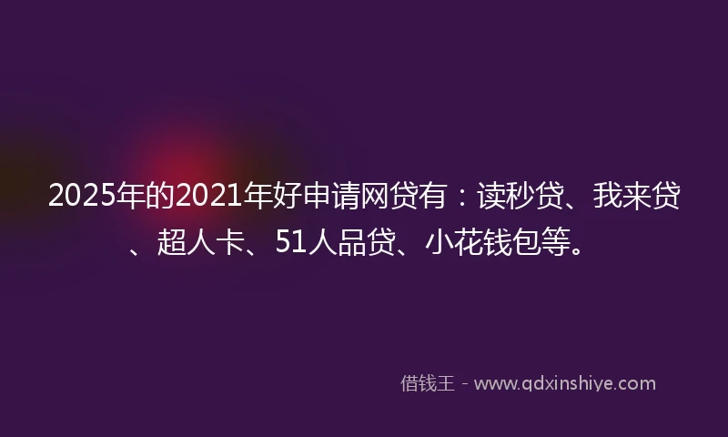 2025年的2021年好申请网贷有：读秒贷、我来贷、超人卡、51人品贷、小花钱包等。