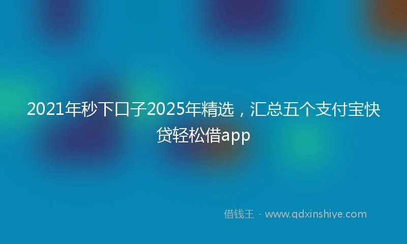 2021年秒下口子2025年精选，汇总五个支付宝快贷轻松借app