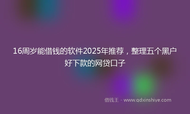 16周岁能借钱的软件2025年推荐，整理五个黑户好下款的网贷口子
