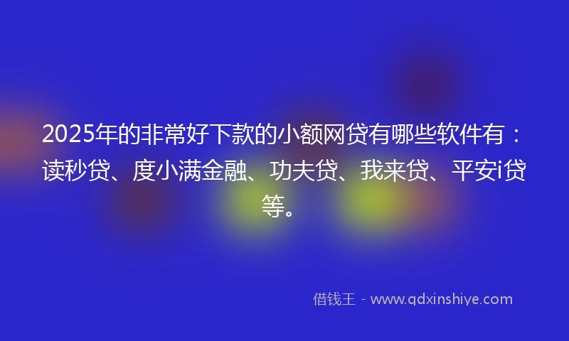2025年的非常好下款的小额网贷有哪些软件有：读秒贷、度小满金融、功夫贷、我来贷、平安i贷等。