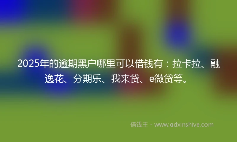 2025年的逾期黑户哪里可以借钱有：拉卡拉、融逸花、分期乐、我来贷、e微贷等。
