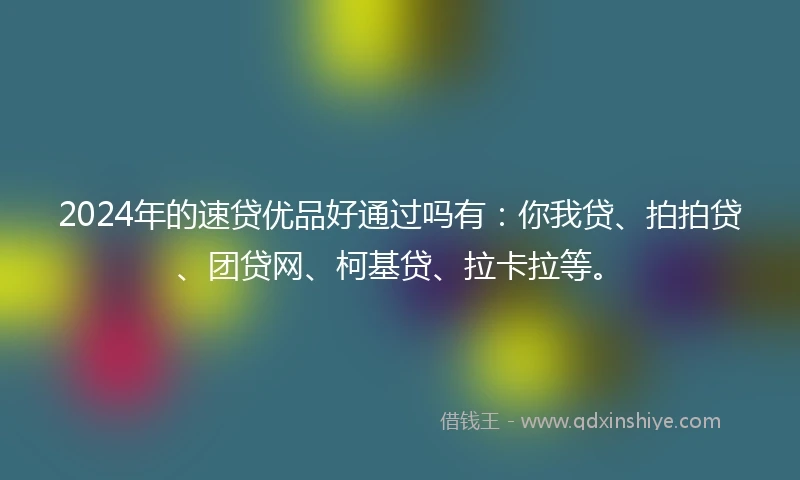 2024年的速贷优品好通过吗有：你我贷、拍拍贷、团贷网、柯基贷、拉卡拉等。