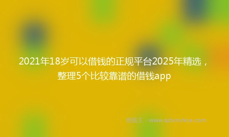 2021年18岁可以借钱的正规平台2025年精选，整理5个比较靠谱的借钱app