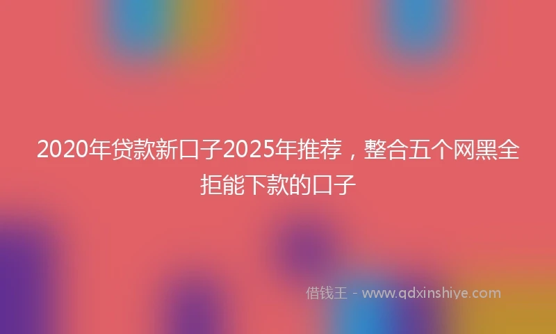 2020年贷款新口子2025年推荐，整合五个网黑全拒能下款的口子