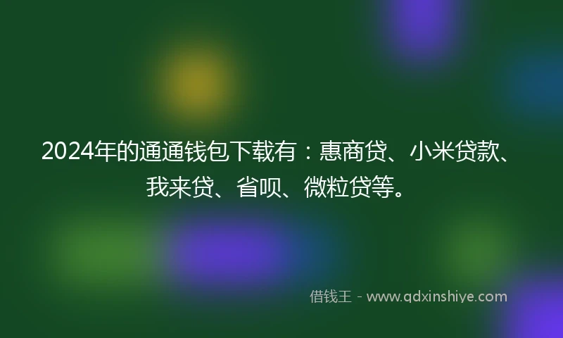 2024年的通通钱包下载有：惠商贷、小米贷款、我来贷、省呗、微粒贷等。