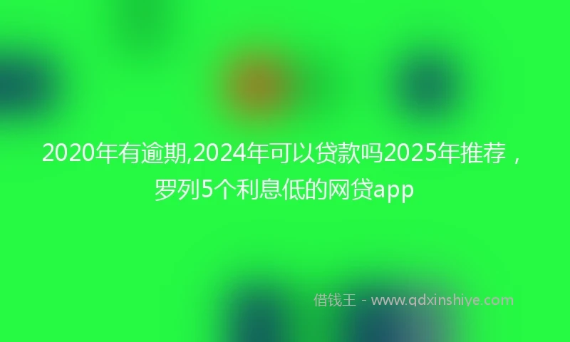 2020年有逾期,2024年可以贷款吗2025年推荐，罗列5个利息低的网贷app