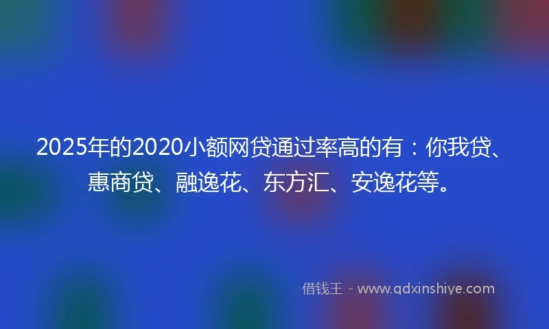 2025年的2020小额网贷通过率高的有：你我贷、惠商贷、融逸花、东方汇、安逸花等。