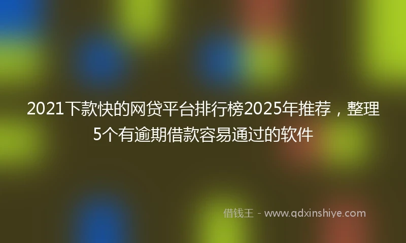 2021下款快的网贷平台排行榜2025年推荐，整理5个有逾期借款容易通过的软件
