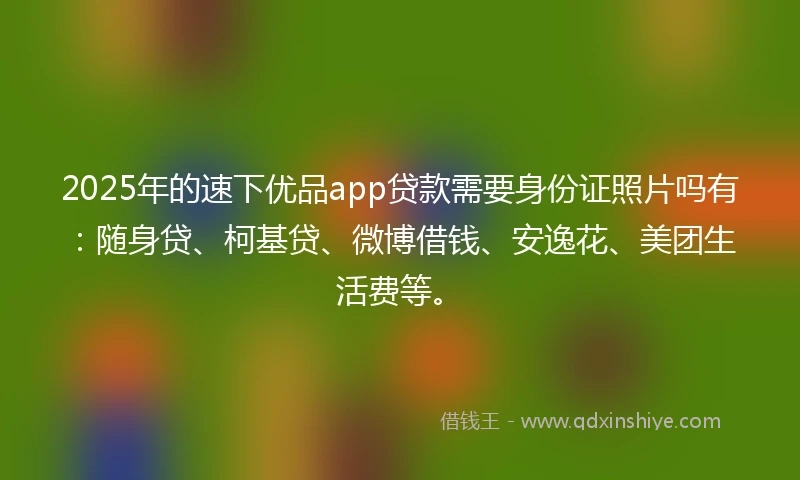 2025年的速下优品app贷款需要身份证照片吗有：随身贷、柯基贷、微博借钱、安逸花、美团生活费等。