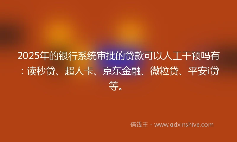 2025年的银行系统审批的贷款可以人工干预吗有：读秒贷、超人卡、京东金融、微粒贷、平安i贷等。