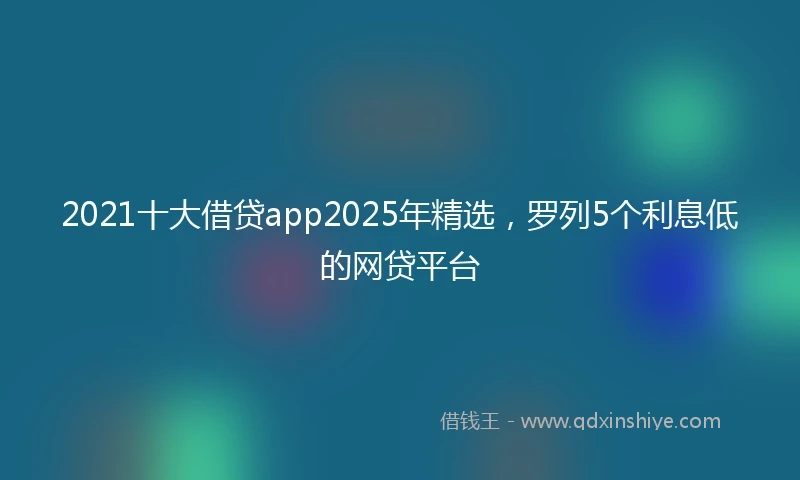 2021十大借贷app2025年精选，罗列5个利息低的网贷平台