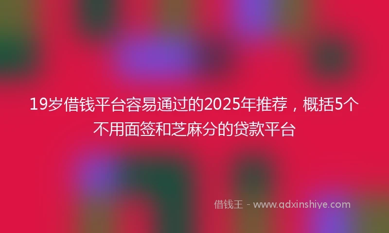 19岁借钱平台容易通过的2025年推荐，概括5个不用面签和芝麻分的贷款平台