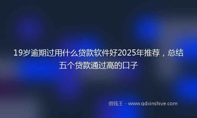 19岁逾期过用什么贷款软件好2025年推荐，总结五个贷款通过高的口子