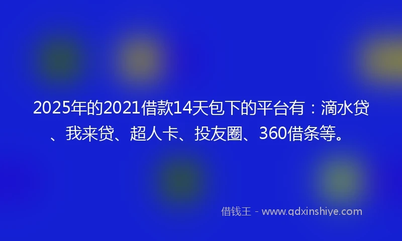 2025年的2021借款14天包下的平台有：滴水贷、我来贷、超人卡、投友圈、360借条等。