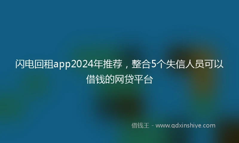 闪电回租app2024年推荐，整合5个失信人员可以借钱的网贷平台