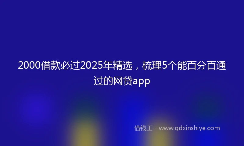 2000借款必过2025年精选，梳理5个能百分百通过的网贷app