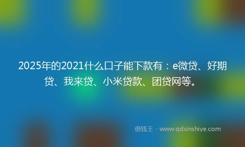 2025年的2021什么口子能下款有：e微贷、好期贷、我来贷、小米贷款、团贷网等。