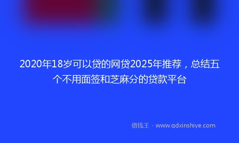 2020年18岁可以贷的网贷2025年推荐，总结五个不用面签和芝麻分的贷款平台