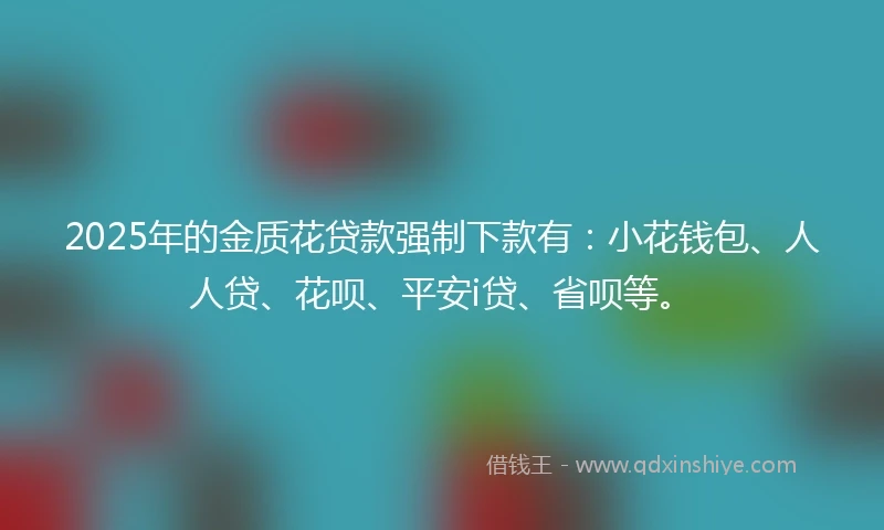 2025年的金质花贷款强制下款有：小花钱包、人人贷、花呗、平安i贷、省呗等。