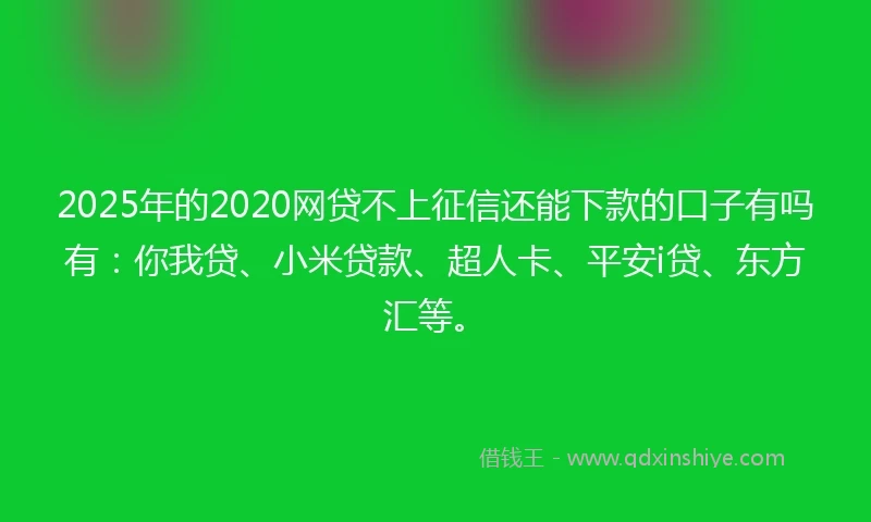 2025年的2020网贷不上征信还能下款的口子有吗有：你我贷、小米贷款、超人卡、平安i贷、东方汇等。