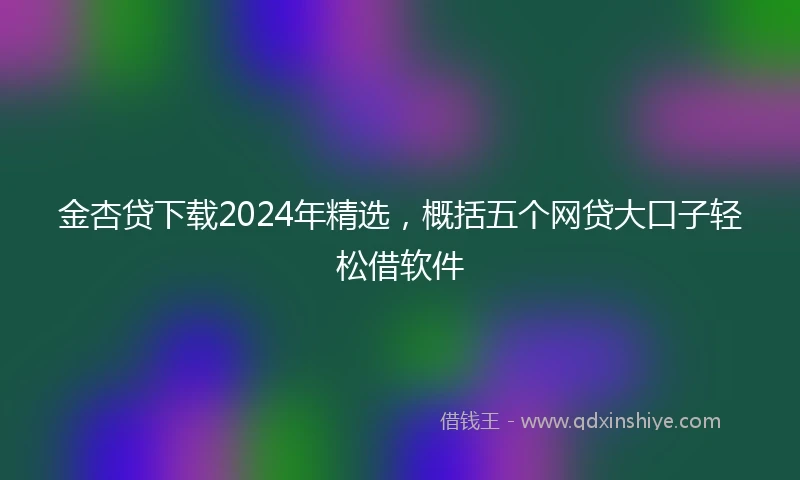 金杏贷下载2024年精选，概括五个网贷大口子轻松借软件