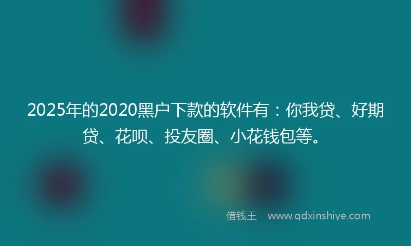 2025年的2020黑户下款的软件有：你我贷、好期贷、花呗、投友圈、小花钱包等。
