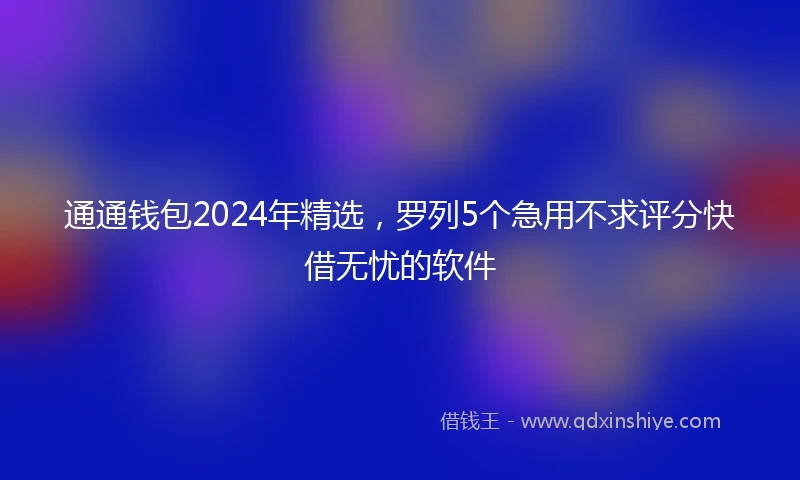 通通钱包2024年精选，罗列5个急用不求评分快借无忧的软件