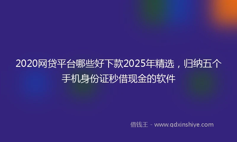 2020网贷平台哪些好下款2025年精选，归纳五个手机身份证秒借现金的软件